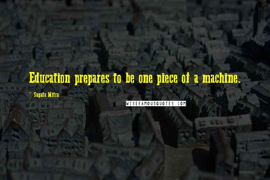 Sugata Mitra Quotes: Education prepares to be one piece of a machine.