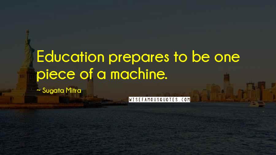 Sugata Mitra Quotes: Education prepares to be one piece of a machine.