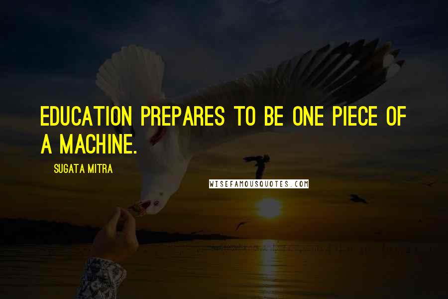 Sugata Mitra Quotes: Education prepares to be one piece of a machine.