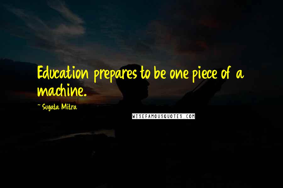 Sugata Mitra Quotes: Education prepares to be one piece of a machine.