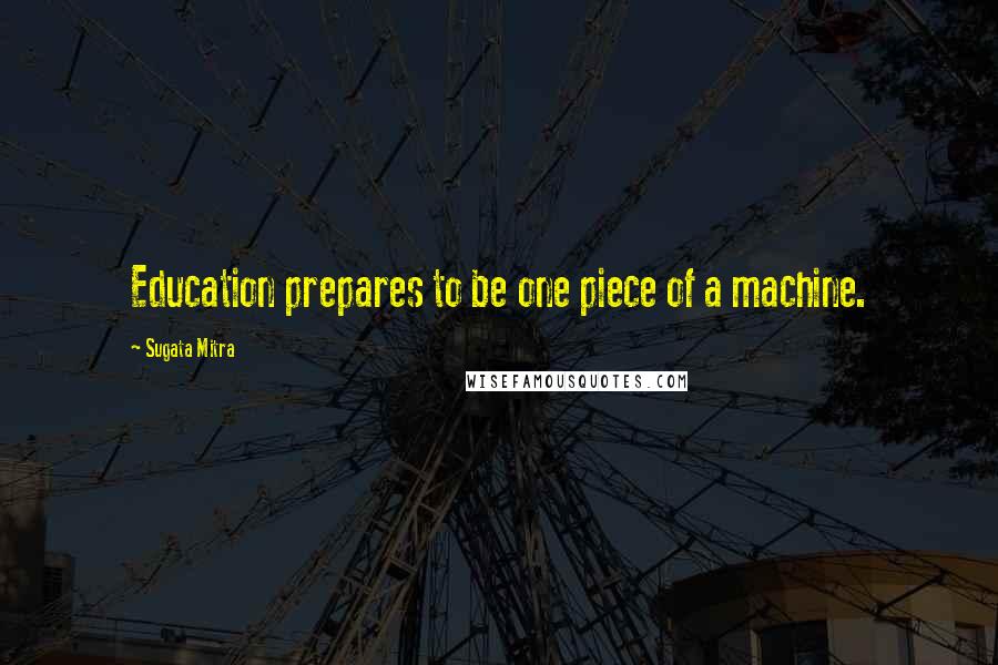 Sugata Mitra Quotes: Education prepares to be one piece of a machine.