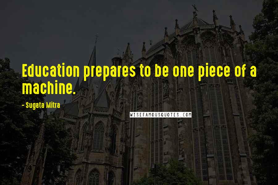 Sugata Mitra Quotes: Education prepares to be one piece of a machine.