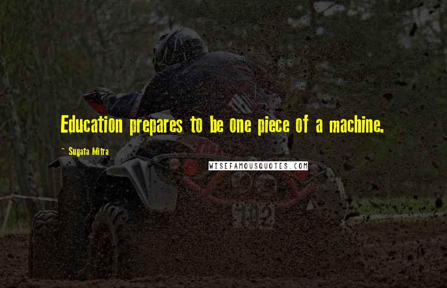 Sugata Mitra Quotes: Education prepares to be one piece of a machine.