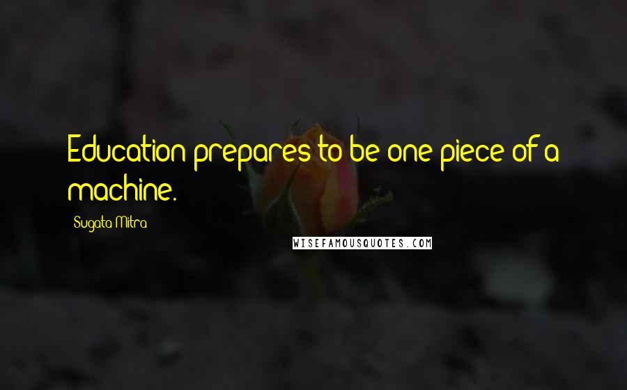 Sugata Mitra Quotes: Education prepares to be one piece of a machine.