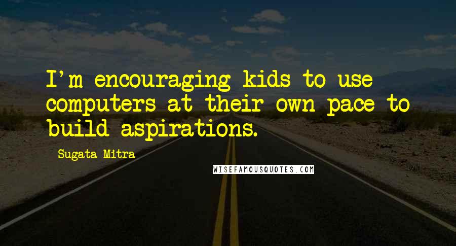 Sugata Mitra Quotes: I'm encouraging kids to use computers at their own pace to build aspirations.