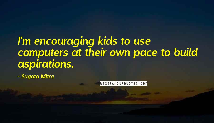 Sugata Mitra Quotes: I'm encouraging kids to use computers at their own pace to build aspirations.