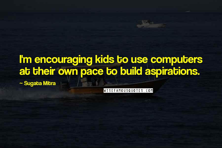 Sugata Mitra Quotes: I'm encouraging kids to use computers at their own pace to build aspirations.