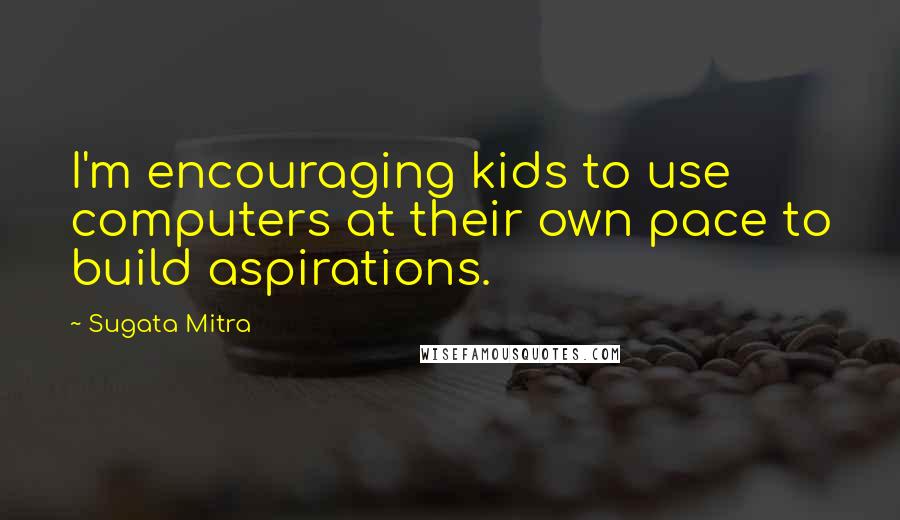 Sugata Mitra Quotes: I'm encouraging kids to use computers at their own pace to build aspirations.