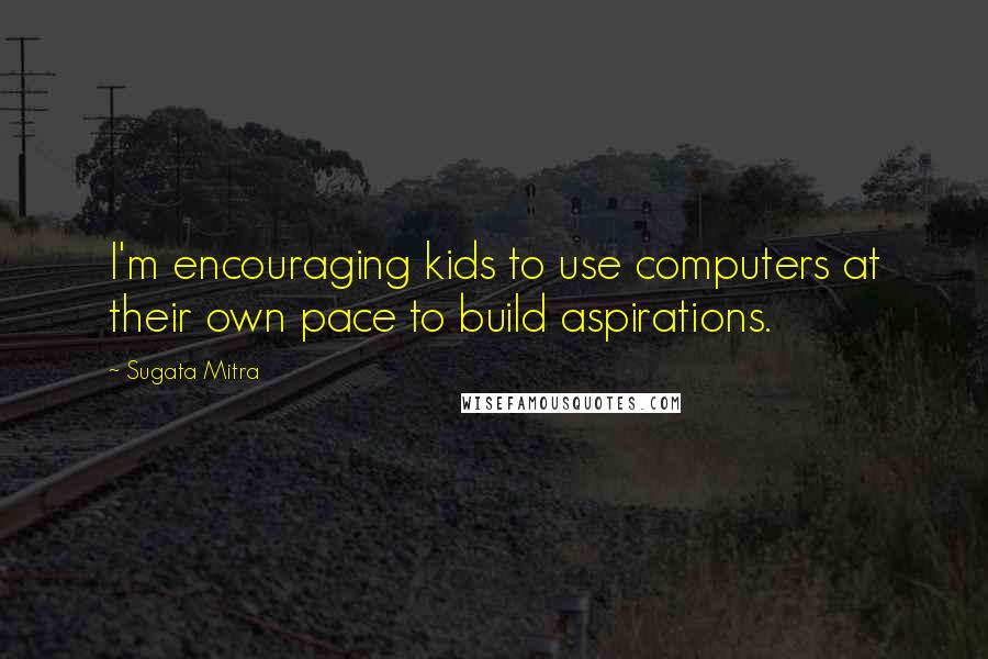 Sugata Mitra Quotes: I'm encouraging kids to use computers at their own pace to build aspirations.