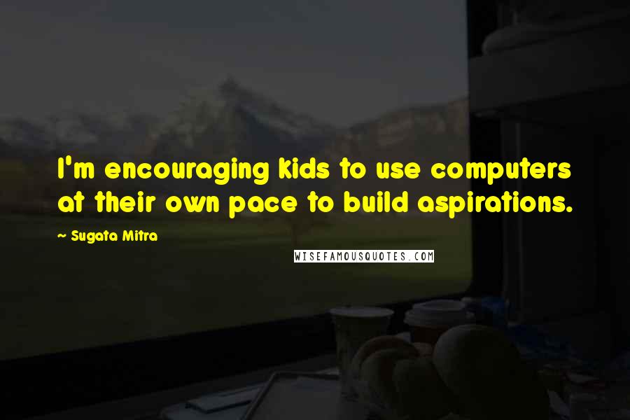 Sugata Mitra Quotes: I'm encouraging kids to use computers at their own pace to build aspirations.