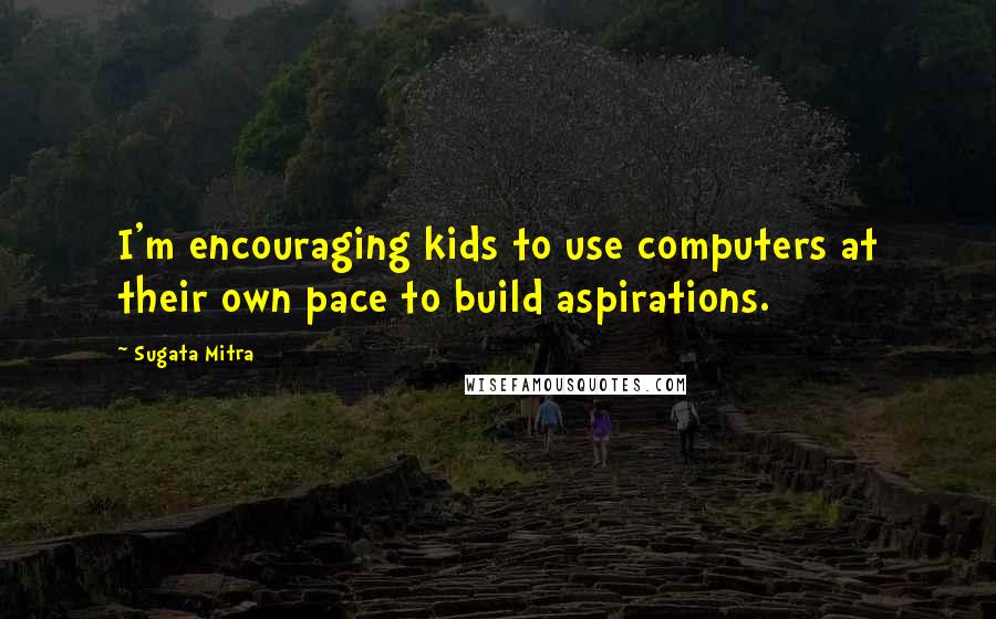 Sugata Mitra Quotes: I'm encouraging kids to use computers at their own pace to build aspirations.