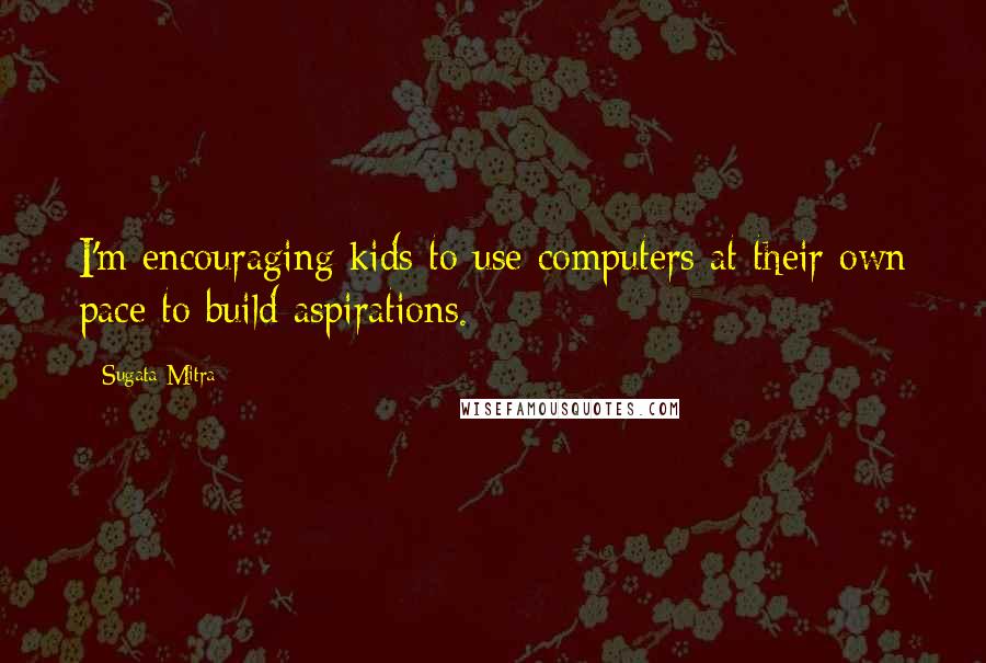 Sugata Mitra Quotes: I'm encouraging kids to use computers at their own pace to build aspirations.