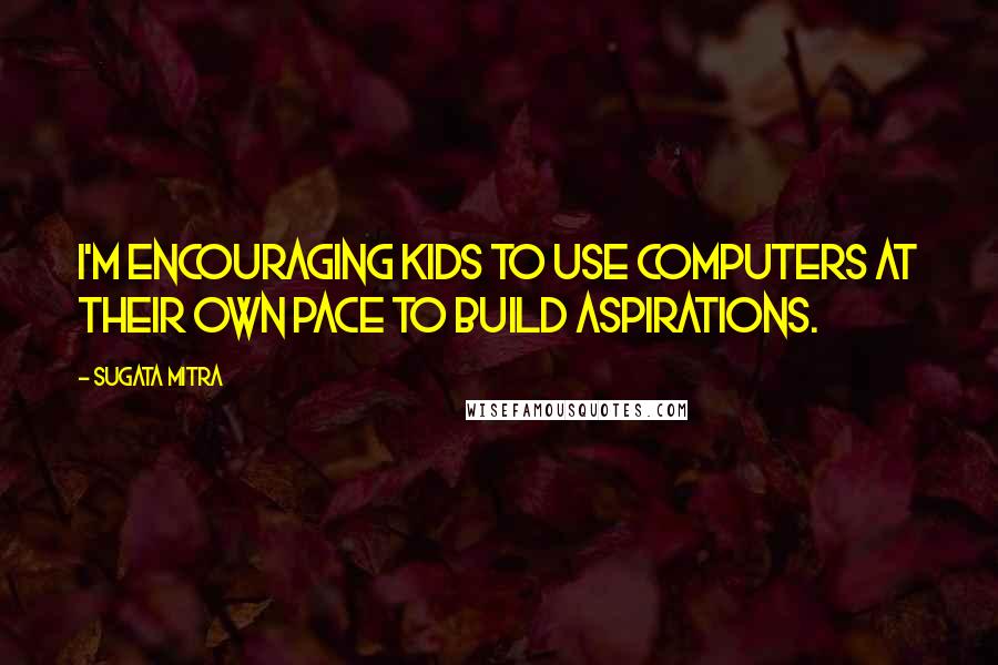 Sugata Mitra Quotes: I'm encouraging kids to use computers at their own pace to build aspirations.