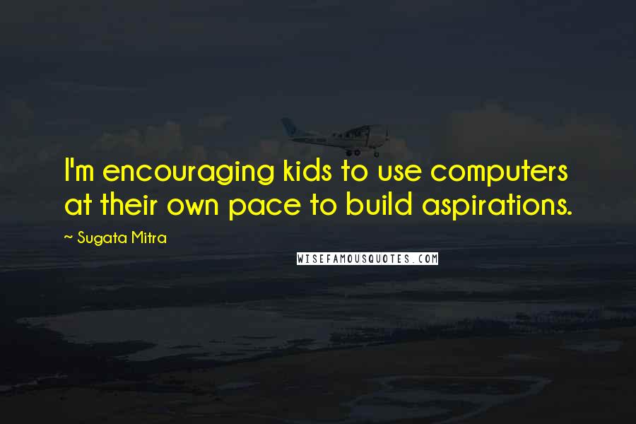 Sugata Mitra Quotes: I'm encouraging kids to use computers at their own pace to build aspirations.