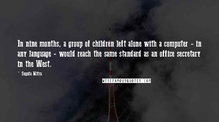 Sugata Mitra Quotes: In nine months, a group of children left alone with a computer - in any language - would reach the same standard as an office secretary in the West.