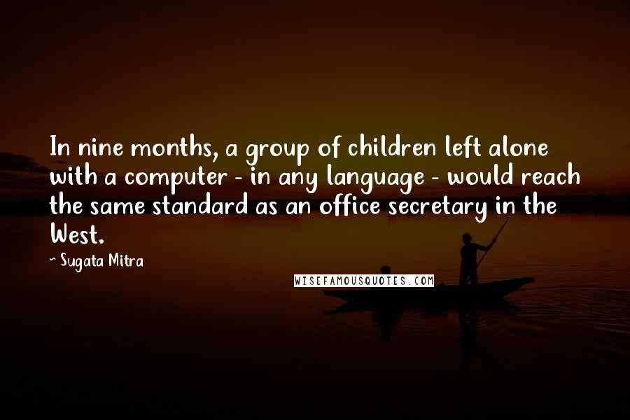 Sugata Mitra Quotes: In nine months, a group of children left alone with a computer - in any language - would reach the same standard as an office secretary in the West.