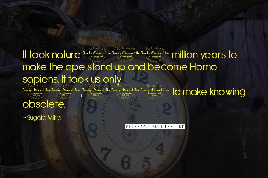 Sugata Mitra Quotes: It took nature 100 million years to make the ape stand up and become Homo sapiens. It took us only 10,000 to make knowing obsolete.