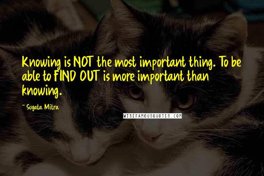 Sugata Mitra Quotes: Knowing is NOT the most important thing. To be able to FIND OUT is more important than knowing.