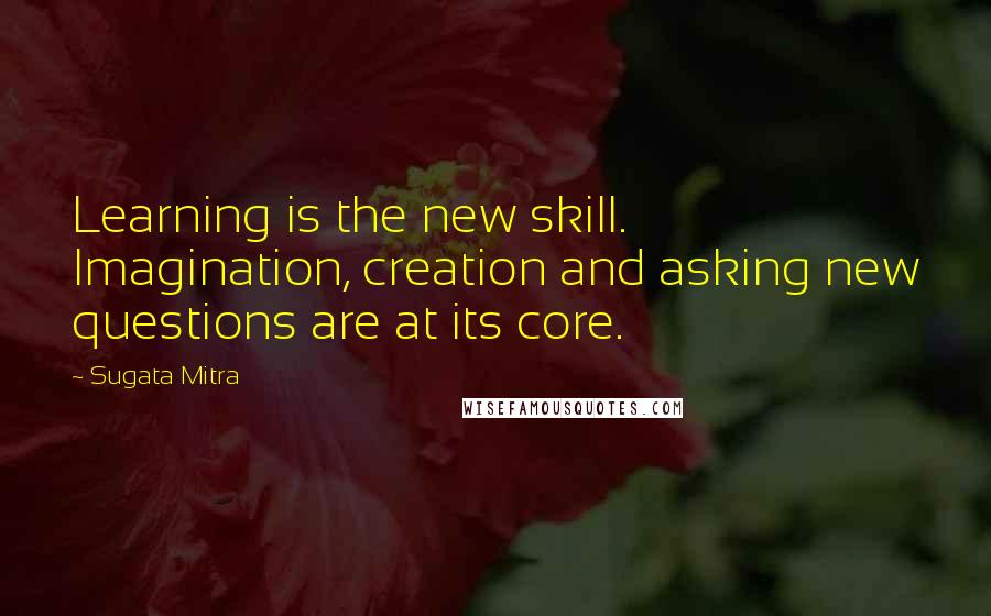 Sugata Mitra Quotes: Learning is the new skill. Imagination, creation and asking new questions are at its core.