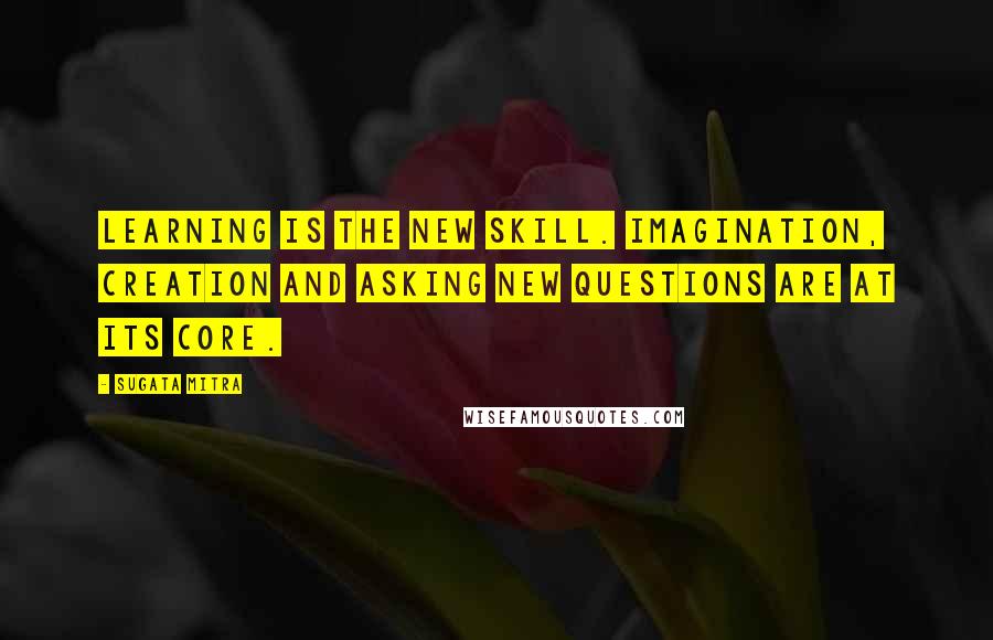 Sugata Mitra Quotes: Learning is the new skill. Imagination, creation and asking new questions are at its core.