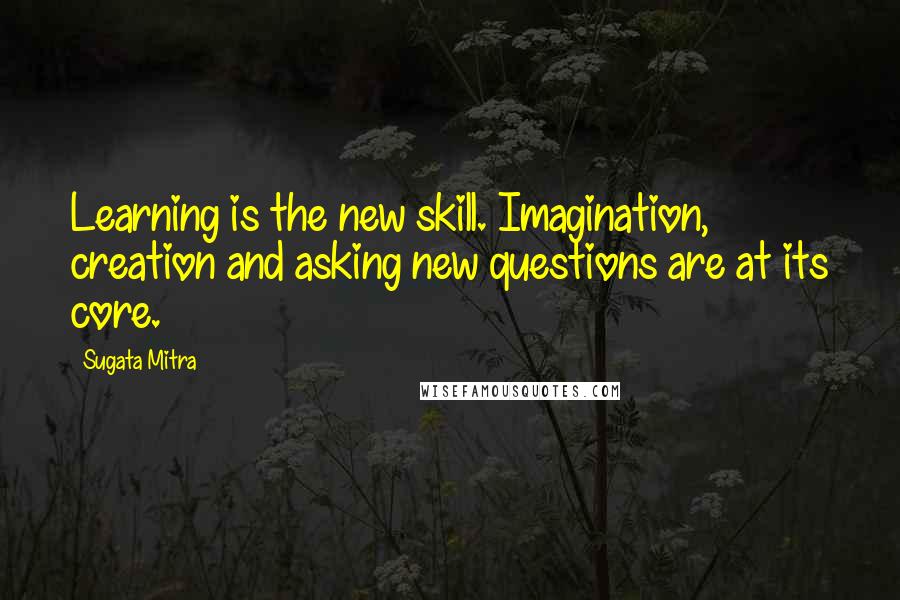 Sugata Mitra Quotes: Learning is the new skill. Imagination, creation and asking new questions are at its core.