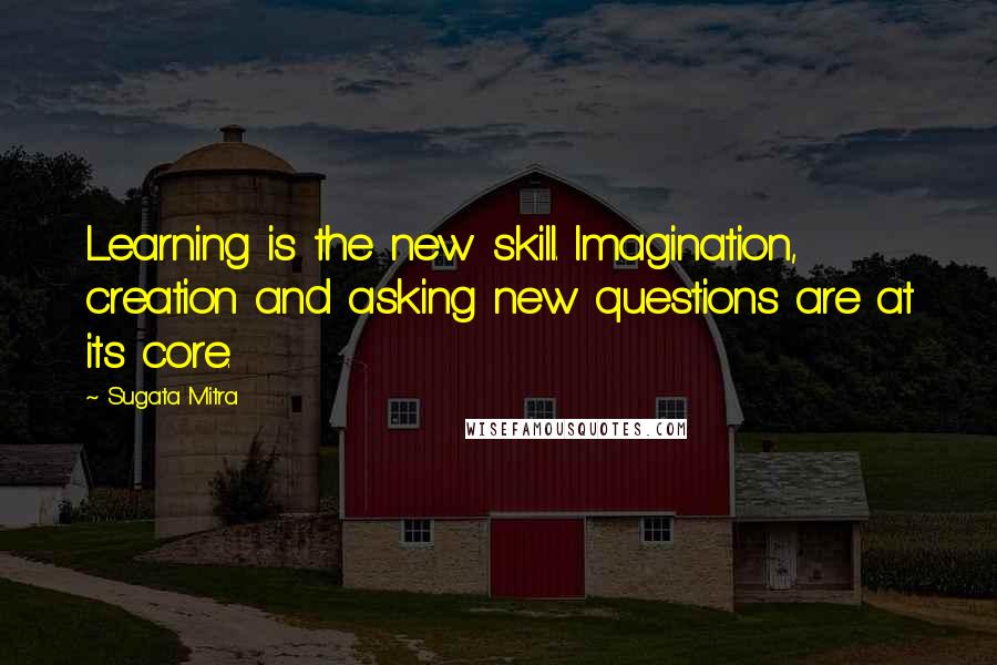 Sugata Mitra Quotes: Learning is the new skill. Imagination, creation and asking new questions are at its core.