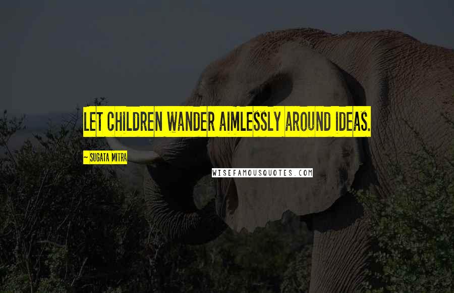 Sugata Mitra Quotes: Let children wander aimlessly around ideas.