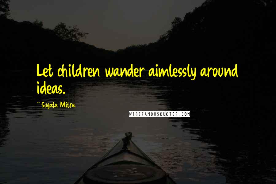 Sugata Mitra Quotes: Let children wander aimlessly around ideas.