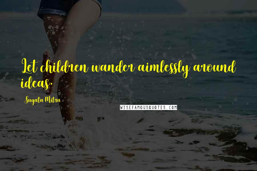 Sugata Mitra Quotes: Let children wander aimlessly around ideas.