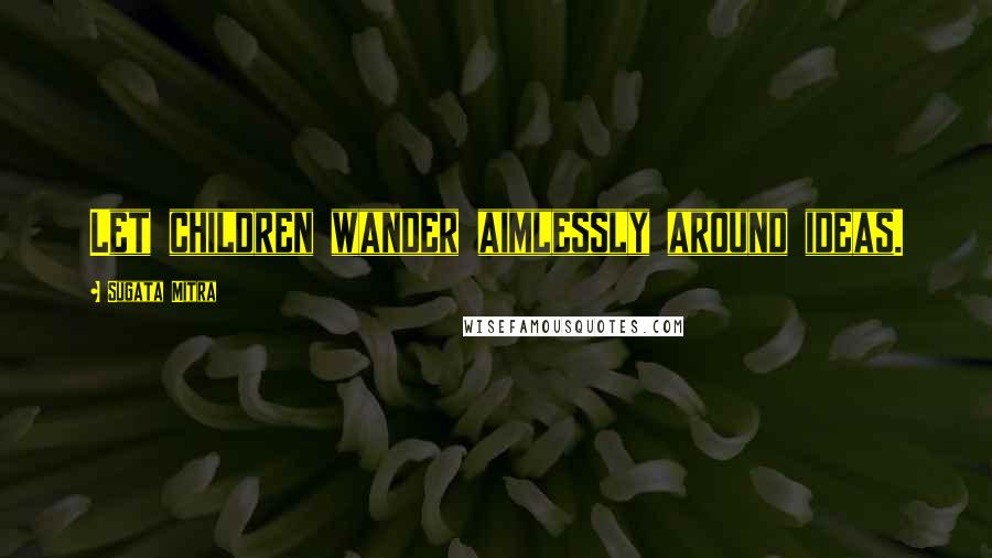 Sugata Mitra Quotes: Let children wander aimlessly around ideas.