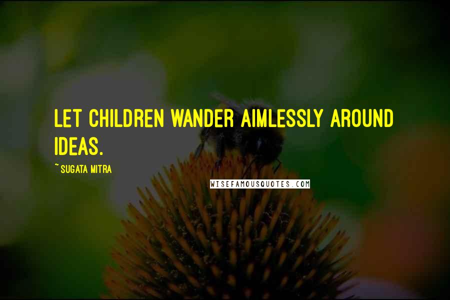 Sugata Mitra Quotes: Let children wander aimlessly around ideas.