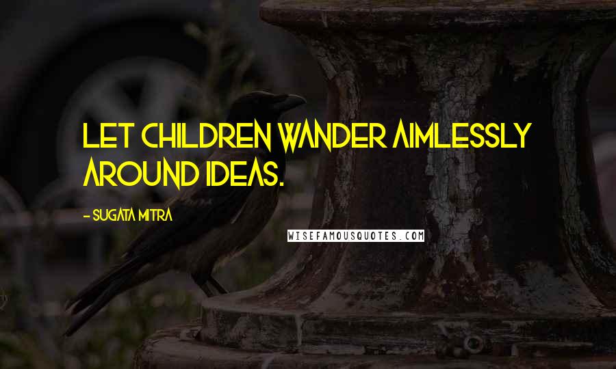 Sugata Mitra Quotes: Let children wander aimlessly around ideas.