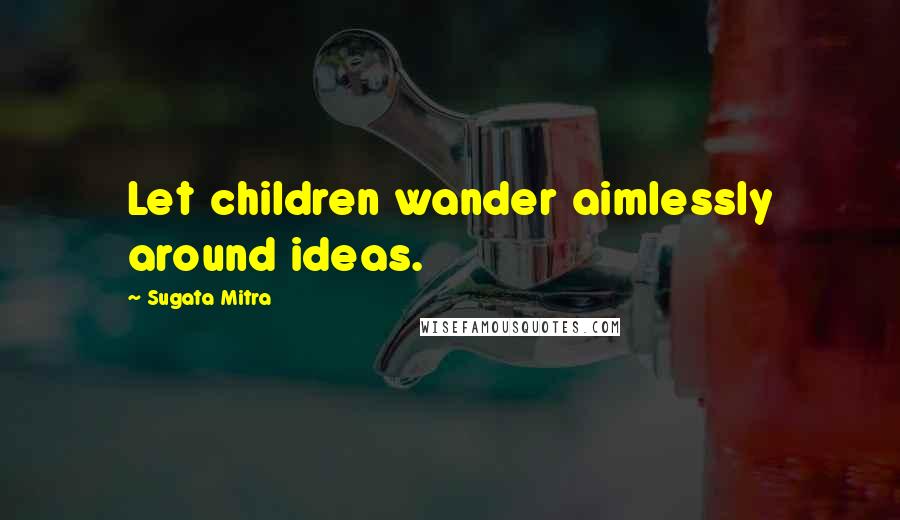 Sugata Mitra Quotes: Let children wander aimlessly around ideas.