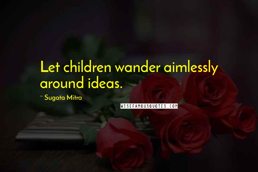 Sugata Mitra Quotes: Let children wander aimlessly around ideas.