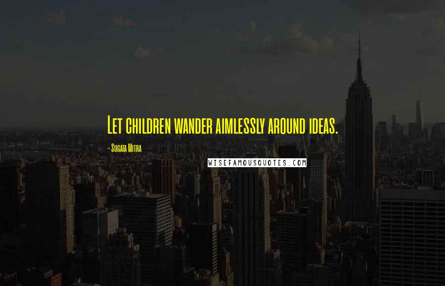 Sugata Mitra Quotes: Let children wander aimlessly around ideas.
