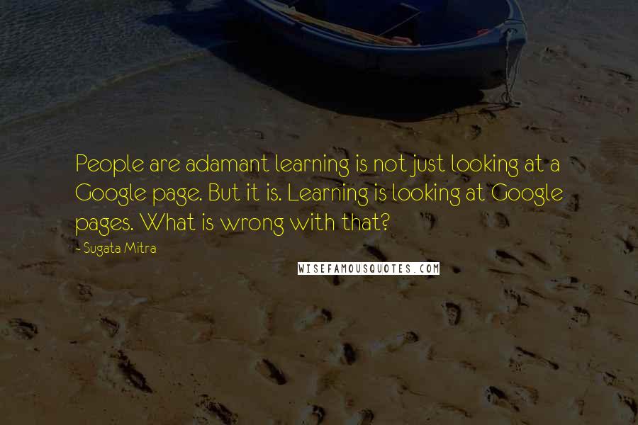 Sugata Mitra Quotes: People are adamant learning is not just looking at a Google page. But it is. Learning is looking at Google pages. What is wrong with that?