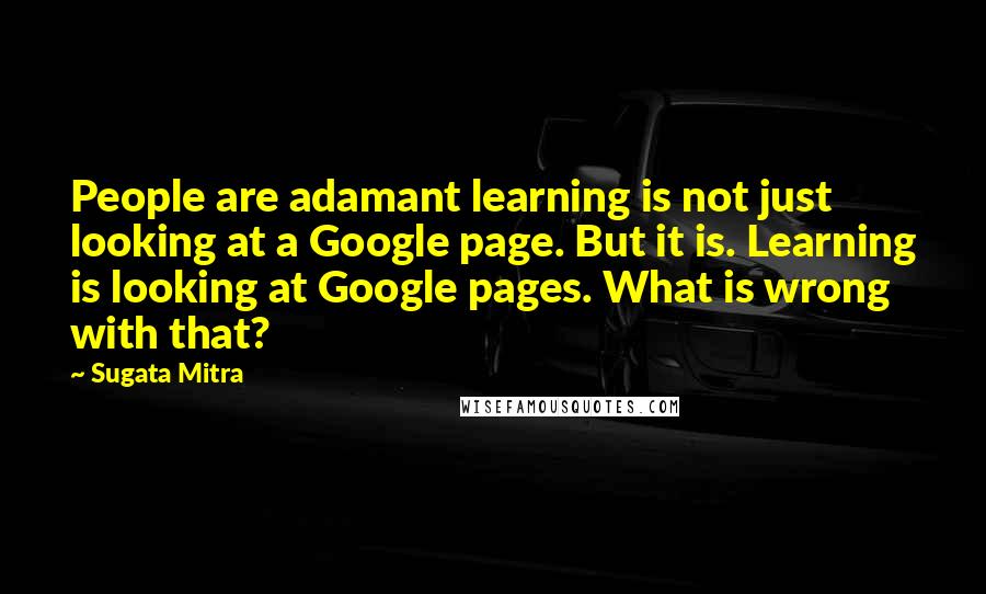 Sugata Mitra Quotes: People are adamant learning is not just looking at a Google page. But it is. Learning is looking at Google pages. What is wrong with that?