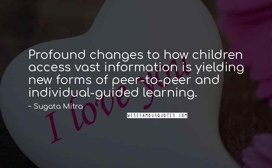 Sugata Mitra Quotes: Profound changes to how children access vast information is yielding new forms of peer-to-peer and individual-guided learning.