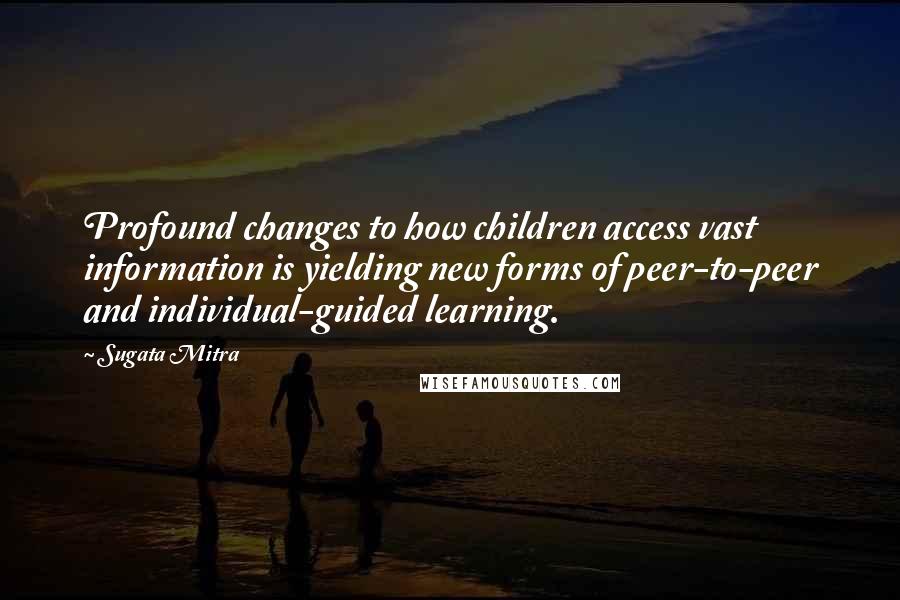 Sugata Mitra Quotes: Profound changes to how children access vast information is yielding new forms of peer-to-peer and individual-guided learning.