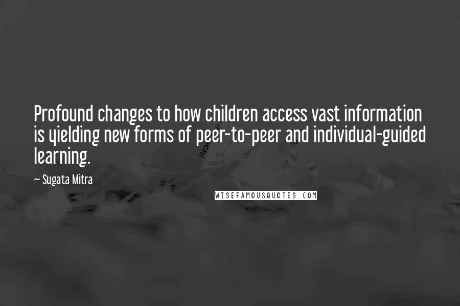 Sugata Mitra Quotes: Profound changes to how children access vast information is yielding new forms of peer-to-peer and individual-guided learning.
