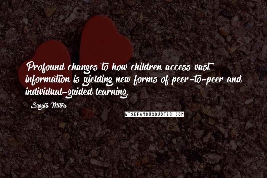 Sugata Mitra Quotes: Profound changes to how children access vast information is yielding new forms of peer-to-peer and individual-guided learning.