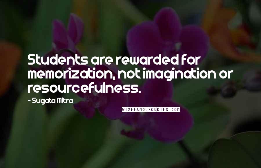 Sugata Mitra Quotes: Students are rewarded for memorization, not imagination or resourcefulness.