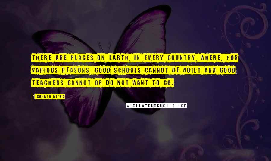 Sugata Mitra Quotes: There are places on Earth, in every country, where, for various reasons, good schools cannot be built and good teachers cannot or do not want to go.