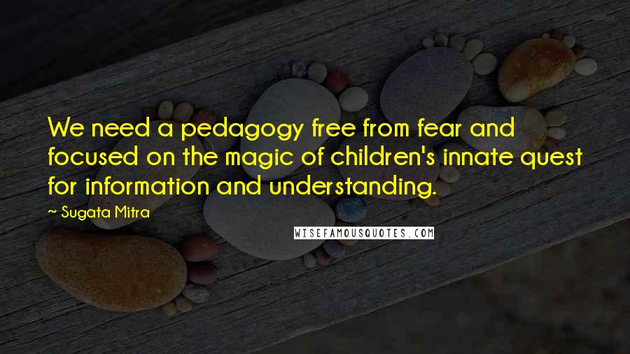 Sugata Mitra Quotes: We need a pedagogy free from fear and focused on the magic of children's innate quest for information and understanding.