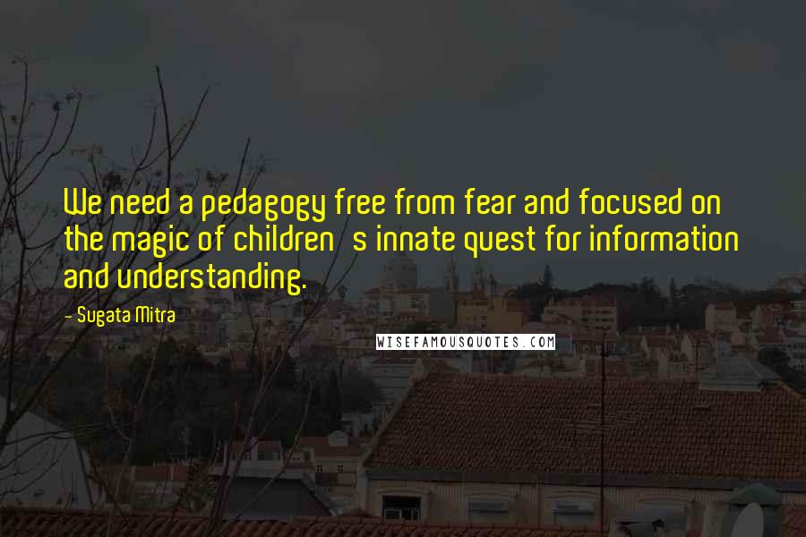 Sugata Mitra Quotes: We need a pedagogy free from fear and focused on the magic of children's innate quest for information and understanding.