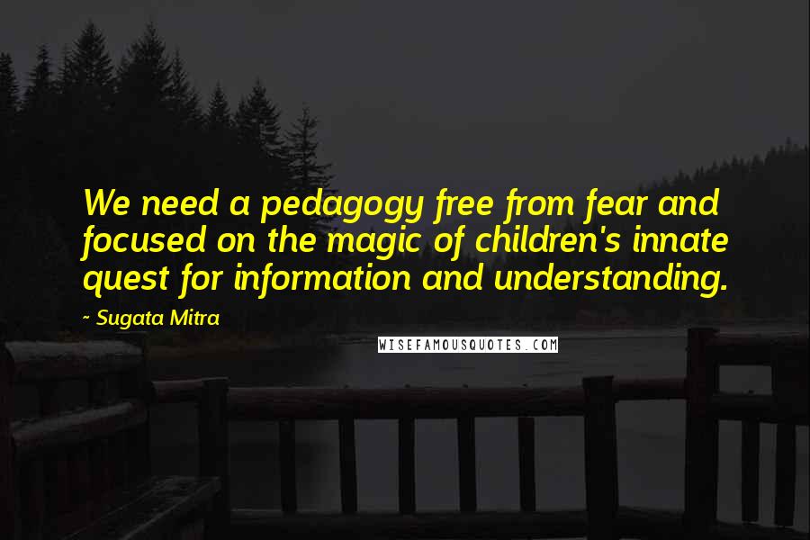 Sugata Mitra Quotes: We need a pedagogy free from fear and focused on the magic of children's innate quest for information and understanding.