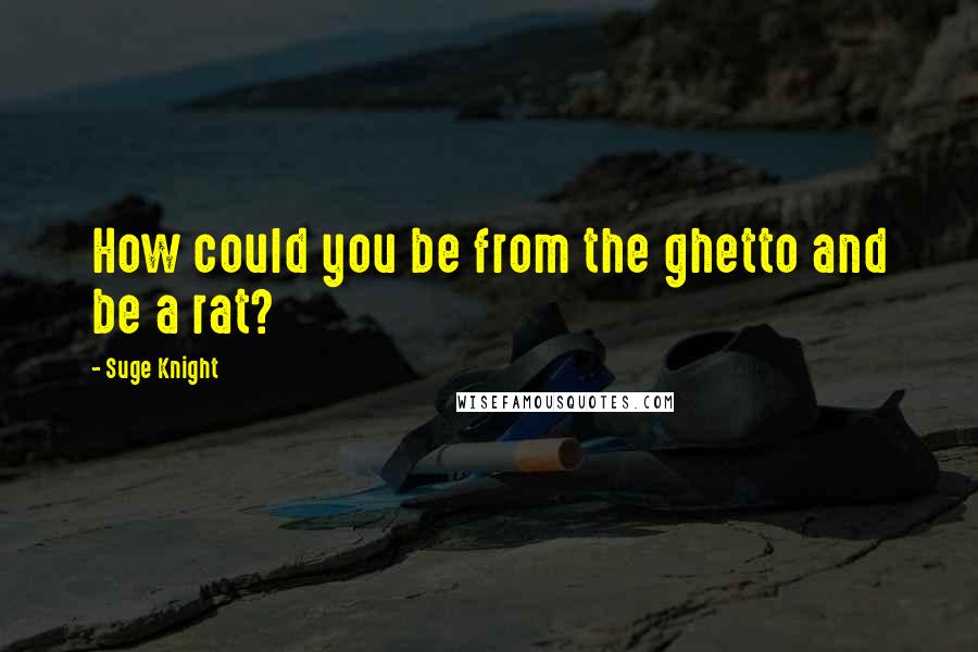 Suge Knight Quotes: How could you be from the ghetto and be a rat?