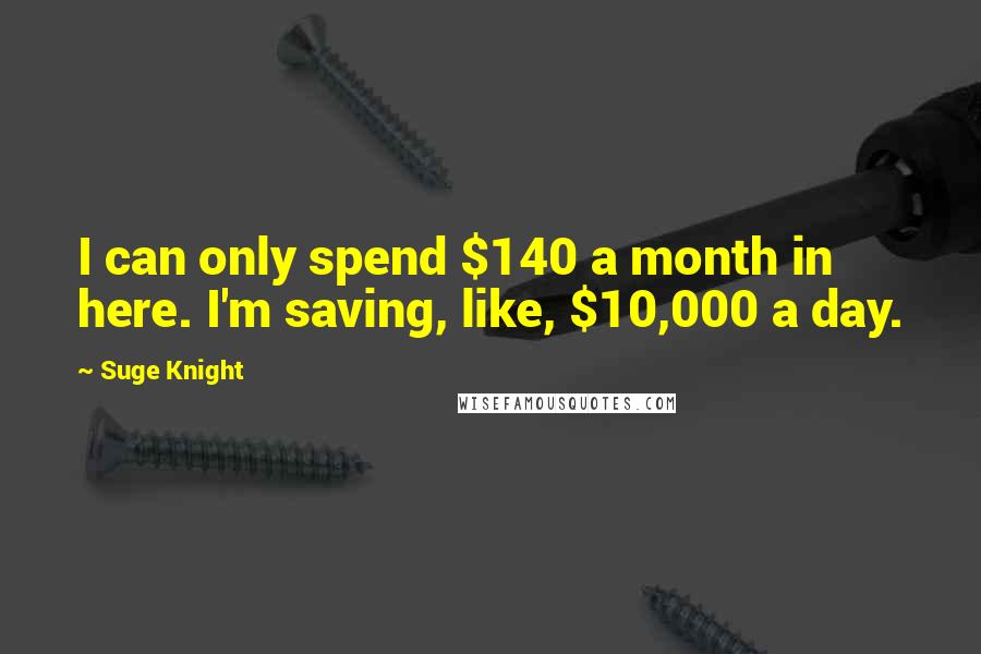 Suge Knight Quotes: I can only spend $140 a month in here. I'm saving, like, $10,000 a day.