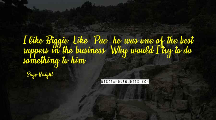 Suge Knight Quotes: I like Biggie. Like 'Pac, he was one of the best rappers in the business. Why would I try to do something to him?