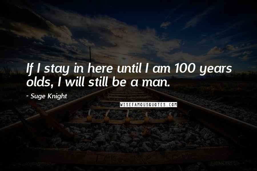Suge Knight Quotes: If I stay in here until I am 100 years olds, I will still be a man.